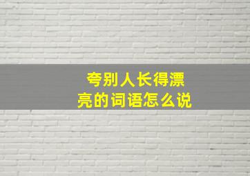 夸别人长得漂亮的词语怎么说