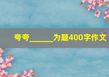 夸夸______为题400字作文