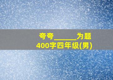 夸夸______为题400字四年级(男)