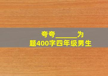 夸夸______为题400字四年级男生