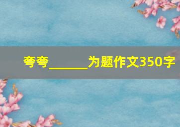 夸夸______为题作文350字