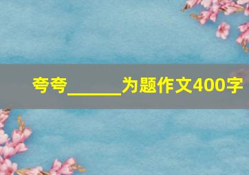 夸夸______为题作文400字