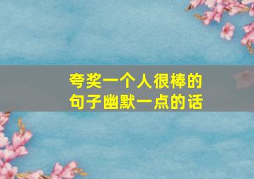 夸奖一个人很棒的句子幽默一点的话