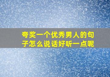 夸奖一个优秀男人的句子怎么说话好听一点呢