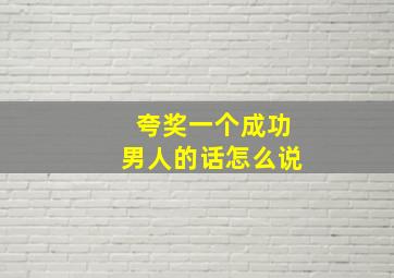 夸奖一个成功男人的话怎么说