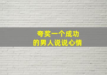 夸奖一个成功的男人说说心情