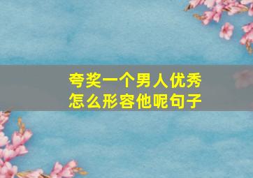 夸奖一个男人优秀怎么形容他呢句子