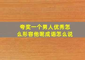 夸奖一个男人优秀怎么形容他呢成语怎么说