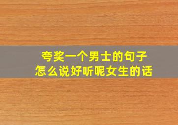 夸奖一个男士的句子怎么说好听呢女生的话