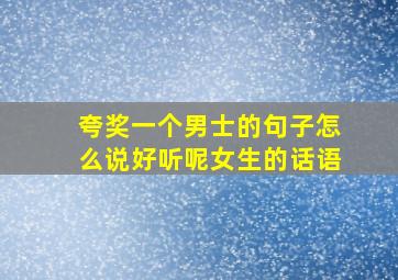 夸奖一个男士的句子怎么说好听呢女生的话语