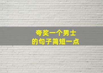 夸奖一个男士的句子简短一点