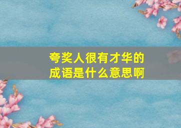 夸奖人很有才华的成语是什么意思啊