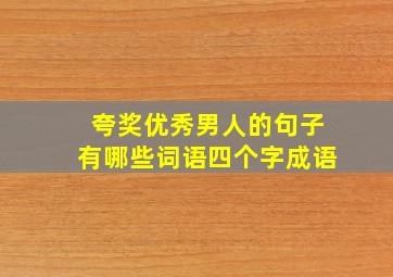 夸奖优秀男人的句子有哪些词语四个字成语