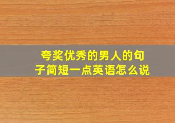 夸奖优秀的男人的句子简短一点英语怎么说