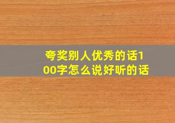 夸奖别人优秀的话100字怎么说好听的话