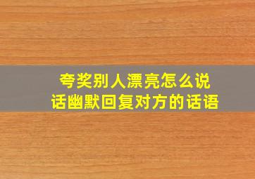 夸奖别人漂亮怎么说话幽默回复对方的话语