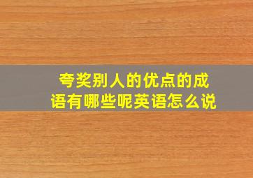 夸奖别人的优点的成语有哪些呢英语怎么说