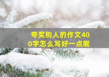 夸奖别人的作文400字怎么写好一点呢