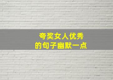 夸奖女人优秀的句子幽默一点