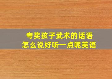 夸奖孩子武术的话语怎么说好听一点呢英语