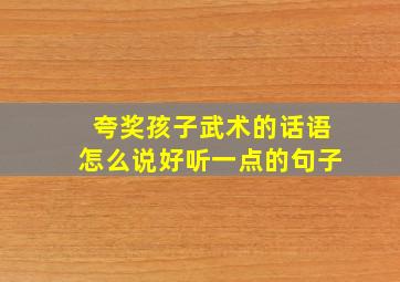 夸奖孩子武术的话语怎么说好听一点的句子