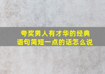 夸奖男人有才华的经典语句简短一点的话怎么说