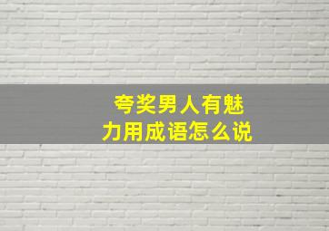 夸奖男人有魅力用成语怎么说