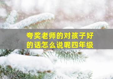 夸奖老师的对孩子好的话怎么说呢四年级