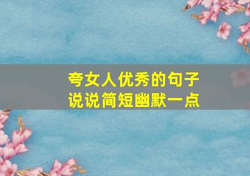 夸女人优秀的句子说说简短幽默一点