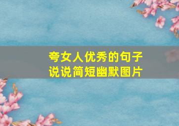 夸女人优秀的句子说说简短幽默图片