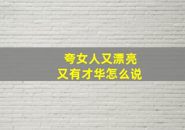 夸女人又漂亮又有才华怎么说