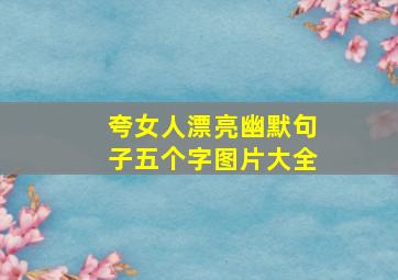 夸女人漂亮幽默句子五个字图片大全