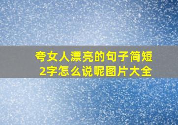 夸女人漂亮的句子简短2字怎么说呢图片大全