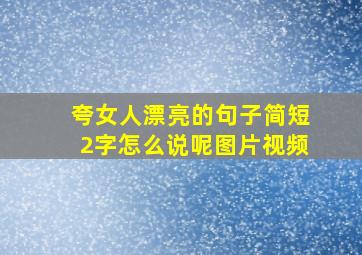 夸女人漂亮的句子简短2字怎么说呢图片视频