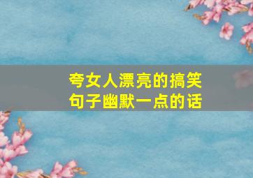 夸女人漂亮的搞笑句子幽默一点的话