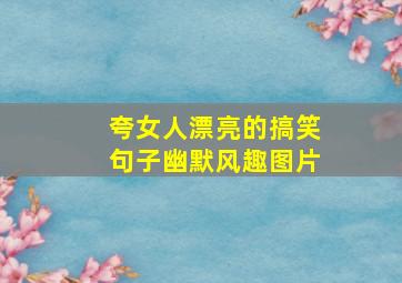 夸女人漂亮的搞笑句子幽默风趣图片