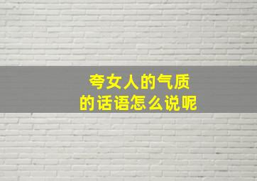 夸女人的气质的话语怎么说呢