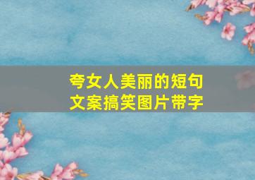 夸女人美丽的短句文案搞笑图片带字