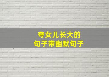 夸女儿长大的句子带幽默句子