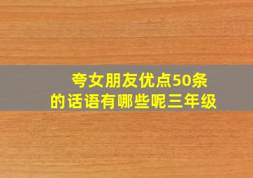 夸女朋友优点50条的话语有哪些呢三年级