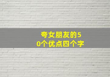 夸女朋友的50个优点四个字