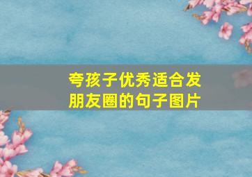 夸孩子优秀适合发朋友圈的句子图片