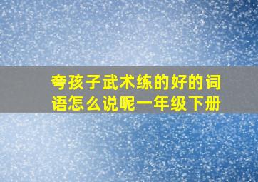 夸孩子武术练的好的词语怎么说呢一年级下册