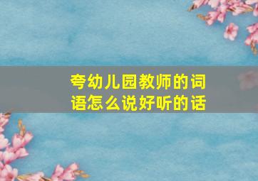 夸幼儿园教师的词语怎么说好听的话