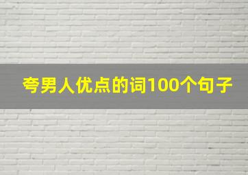 夸男人优点的词100个句子