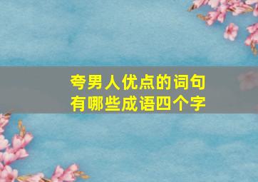 夸男人优点的词句有哪些成语四个字