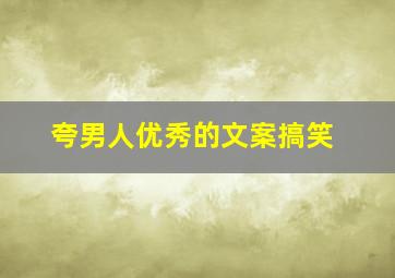 夸男人优秀的文案搞笑