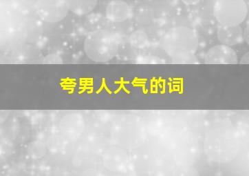 夸男人大气的词