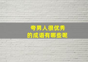 夸男人很优秀的成语有哪些呢