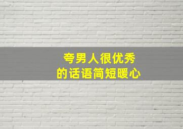 夸男人很优秀的话语简短暖心